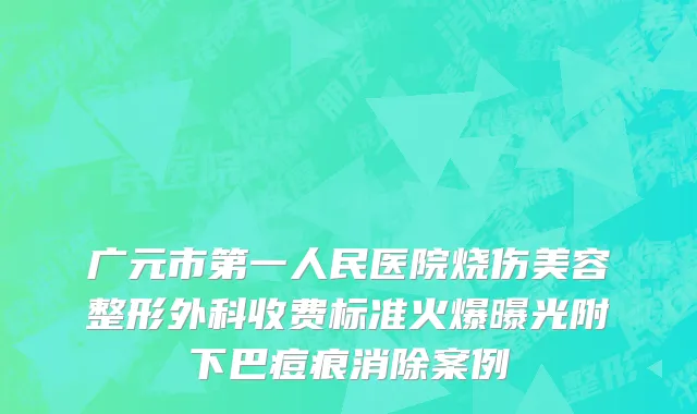 广元市第一人民医院烧伤美容整形外科收费标准火爆曝光附下巴痘痕消除案例