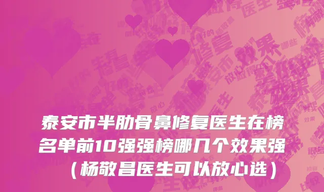 泰安市半肋骨鼻修复医生在榜名单前10强强榜哪几个效果强（杨敬昌医生可以放心选）