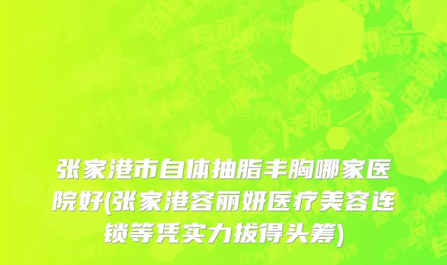 张家港市自体抽脂丰胸哪家医院好(张家港容丽妍医疗美容连锁等凭实力拔得头筹)