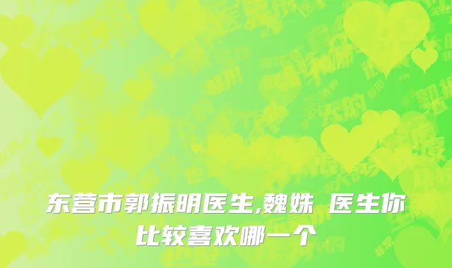东营市郭振明医生,魏姝玥医生你比较喜欢哪一个