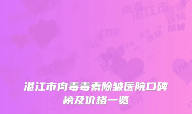 湛江市肉毒毒素除皱医院口碑榜及价格一览