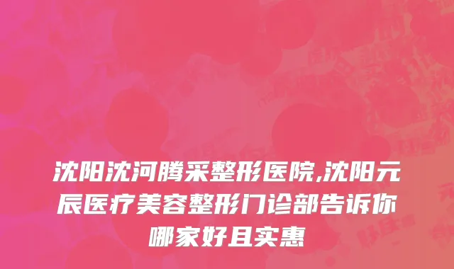 沈阳沈河腾采整形医院,沈阳元辰医疗美容整形门诊部告诉你哪家好且实惠