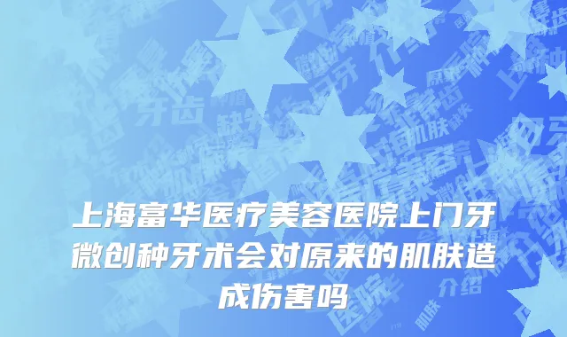 上海富华医疗美容医院上门牙微创种牙术会对原来的肌肤造成伤害吗