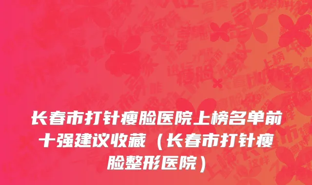 长春市打针瘦脸医院上榜名单前十强建议收藏（长春市打针瘦脸整形医院）