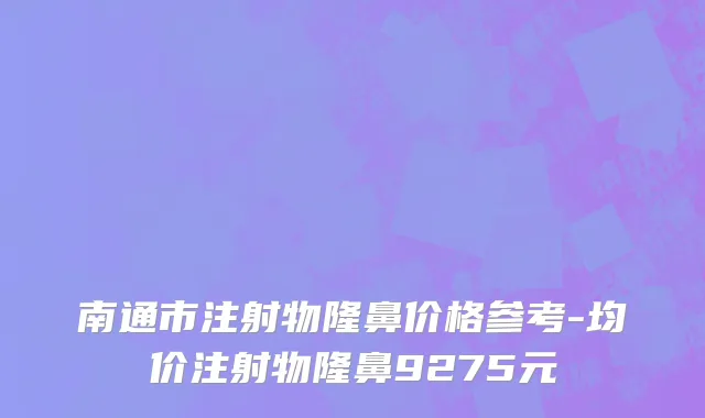 南通市注射物隆鼻价格参考-均价注射物隆鼻9275元