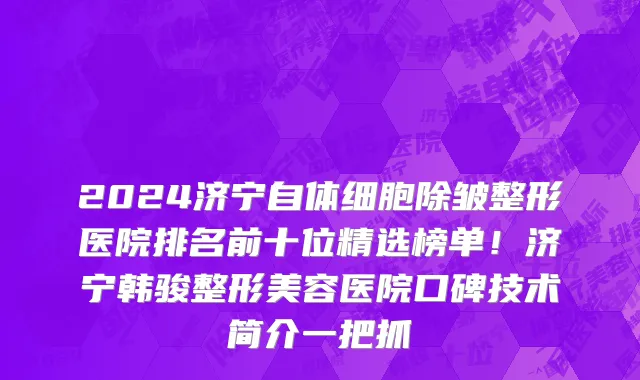 2024济宁自体细胞除皱整形医院排名前十位精选榜单!济宁韩骏整形美容医院口碑技术简介一把抓