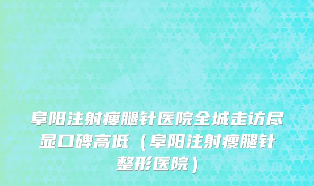阜阳注射瘦腿针医院全城走访尽显口碑高低(阜阳注射瘦腿针整形医院)