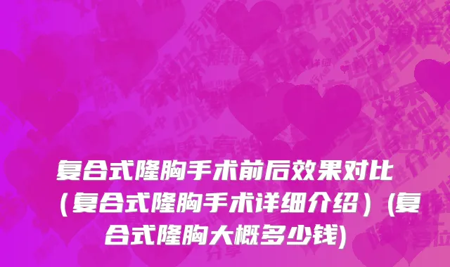 复合式隆胸手术前后效果对比（复合式隆胸手术详细介绍）(复合式隆胸大概多少钱)