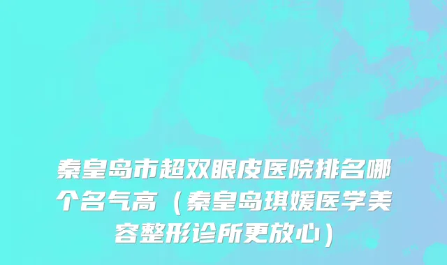 秦皇岛市超双眼皮医院排名哪个名气高（秦皇岛琪媛医学美容整形诊所更放心）