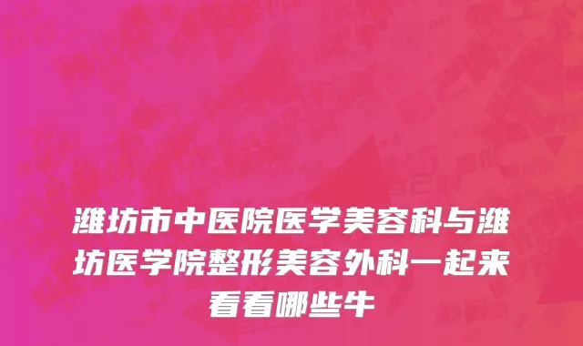 潍坊市中医院医学美容科与潍坊医学院整形美容外科一起来看看哪些牛