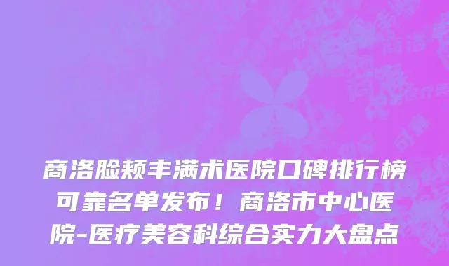 商洛脸颊丰满术医院口碑排行榜可靠名单发布!商洛市中心医院-医疗美容科综合实力大盘点