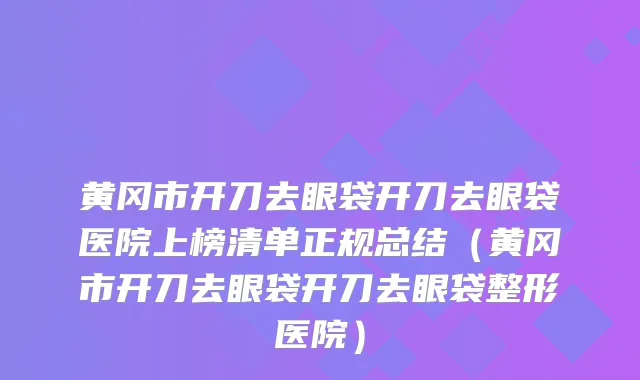 黄冈市开刀去眼袋开刀去眼袋医院上榜清单正规总结（黄冈市开刀去眼袋开刀去眼袋整形医院）