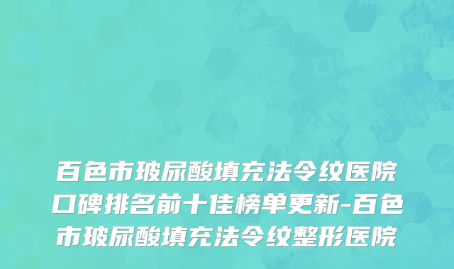 百色市玻尿酸填充法令纹医院口碑排名前十佳榜单更新-百色市玻尿酸填充法令纹整形医院