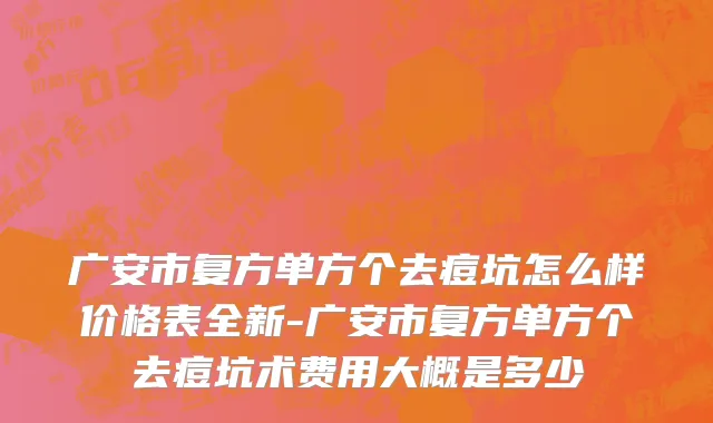 广安市复方单方个去痘坑怎么样价格表全新-广安市复方单方个去痘坑术费用大概是多少