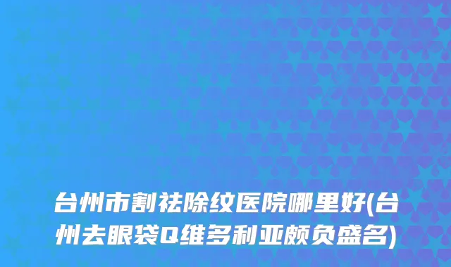 台州市割祛除纹医院哪里好(台州去眼袋Q维多利亚颇负盛名)