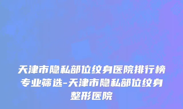 天津市隐私部位纹身医院排行榜专业筛选-天津市隐私部位纹身整形医院