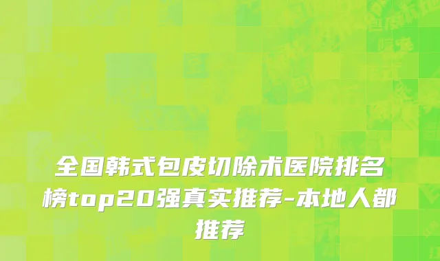 全国韩式包皮切除术医院排名榜top20强真实推荐-本地人都推荐