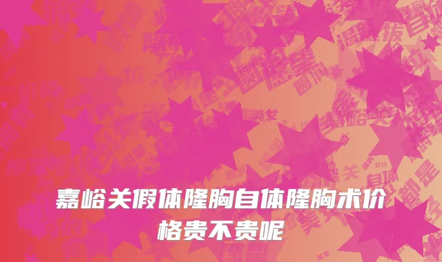 嘉峪关假体隆胸自体隆胸术价格贵不贵呢