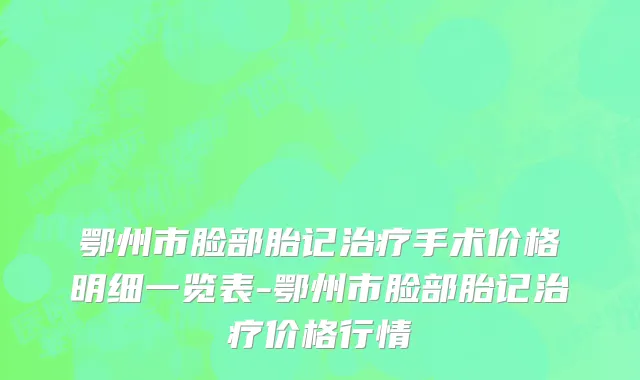 鄂州市脸部胎记治疗手术价格明细一览表-鄂州市脸部胎记治疗价格行情