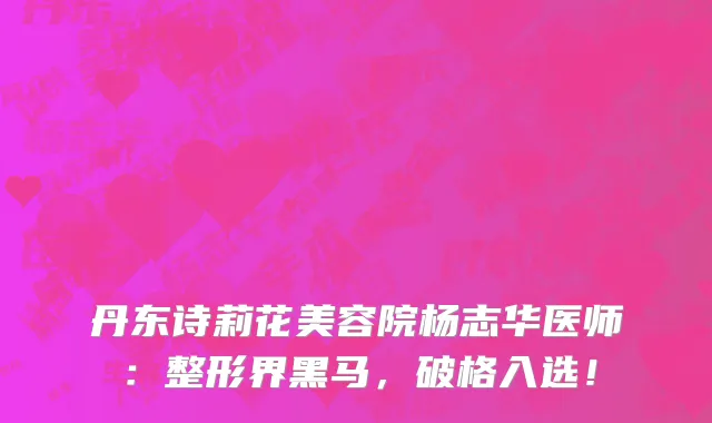 丹东诗莉花美容院杨志华医师:整形界黑马,破格入选!