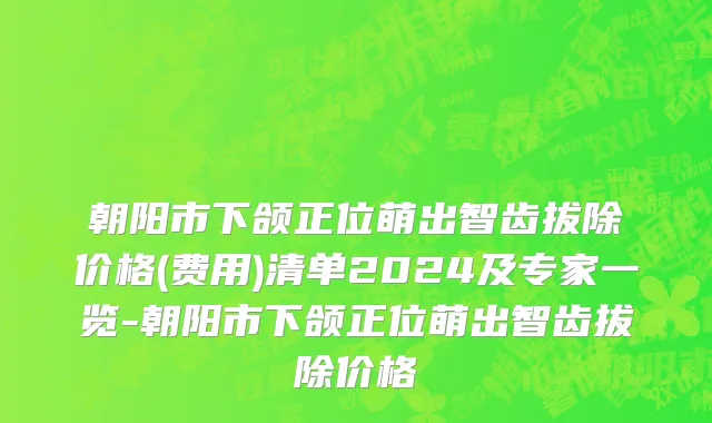 朝阳市下颌正位萌出智齿拔除价格(费用)清单2024及专家一览-朝阳市下颌正位萌出智齿拔除价格