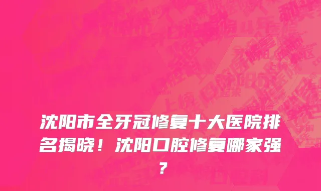沈阳市全牙冠修复十大医院排名揭晓!沈阳口腔修复哪家强?
