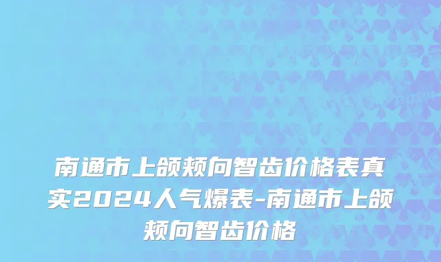 南通市上颌颊向智齿价格表真实2024人气爆表-南通市上颌颊向智齿价格