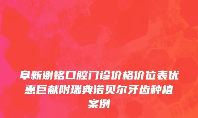 阜新谢铭口腔门诊价格价位表优惠巨献附瑞典诺贝尔牙齿种植案例