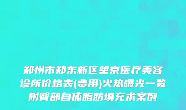 郑州市郑东新区望京医疗美容诊所价格表(费用)火热曝光一览附臀部自体脂肪填充术案例