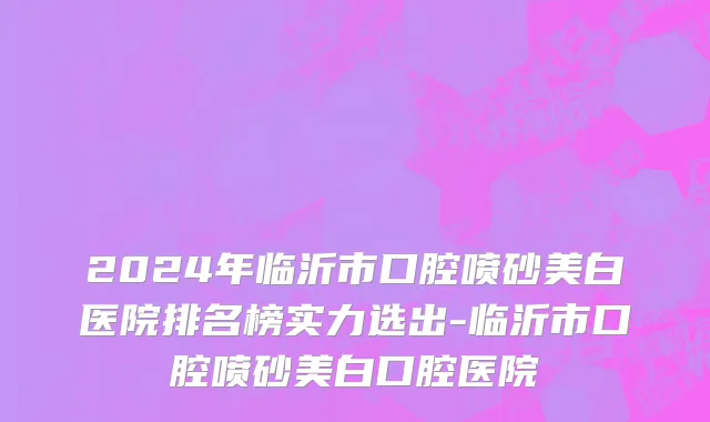 2024年临沂市口腔喷砂美白医院排名榜实力选出-临沂市口腔喷砂美白口腔医院