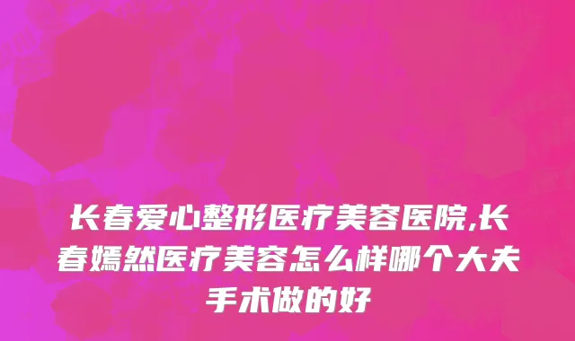 长春爱心整形医疗美容医院,长春嫣然医疗美容怎么样哪个大夫手术做的好