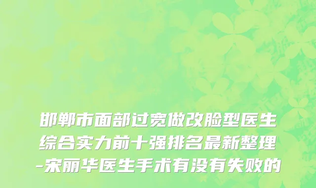 邯郸市面部过宽做改脸型医生综合实力前十强排名最新整理-宋丽华医生手术有没有失败的