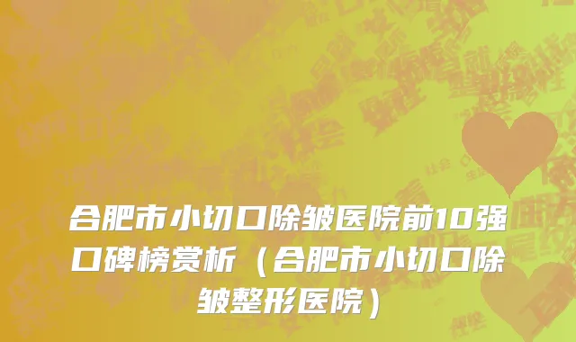 合肥市小切口除皱医院前10强口碑榜赏析（合肥市小切口除皱整形医院）