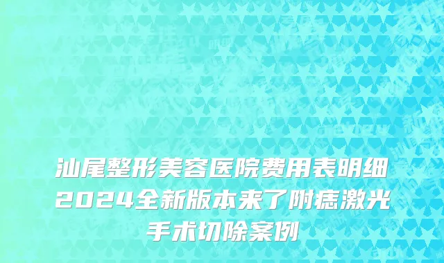 汕尾整形美容医院费用表明细2024全新版本来了附痣激光手术切除案例