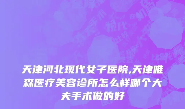 天津河北现代女子医院,天津唯森医疗美容诊所怎么样哪个大夫手术做的好