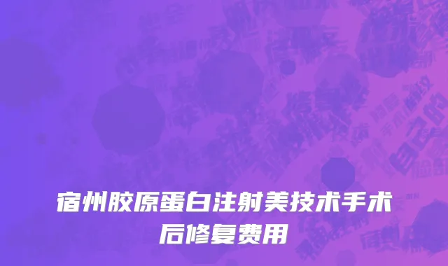 宿州胶原蛋白注射美技术手术后修复费用