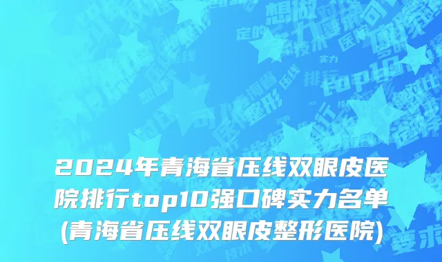 2024年青海省压线双眼皮医院排行top10强口碑实力名单(青海省压线双眼皮整形医院)