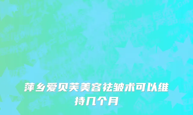 萍乡爱贝芙美容祛皱术可以维持几个月