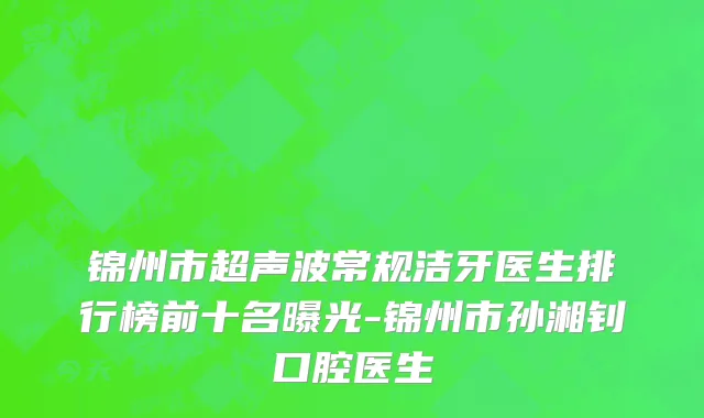 锦州市超声波常规洁牙医生排行榜前十名曝光-锦州市孙湘钊口腔医生