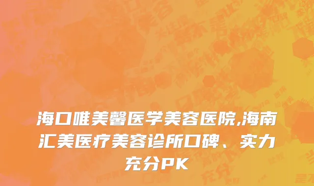 海口唯美馨医学美容医院,海南汇美医疗美容诊所口碑、实力充分PK