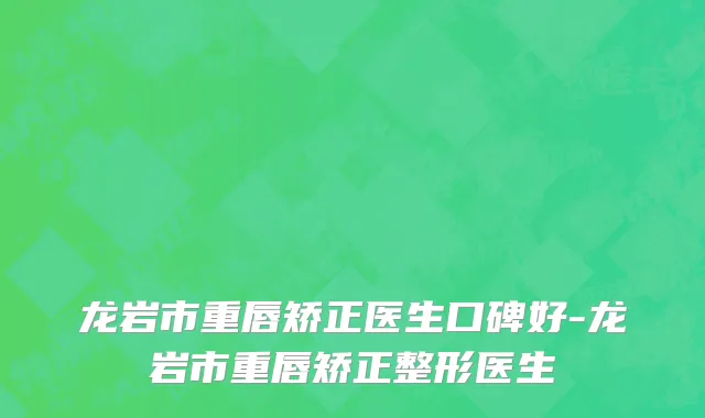 龙岩市重唇矫正医生口碑好-龙岩市重唇矫正整形医生