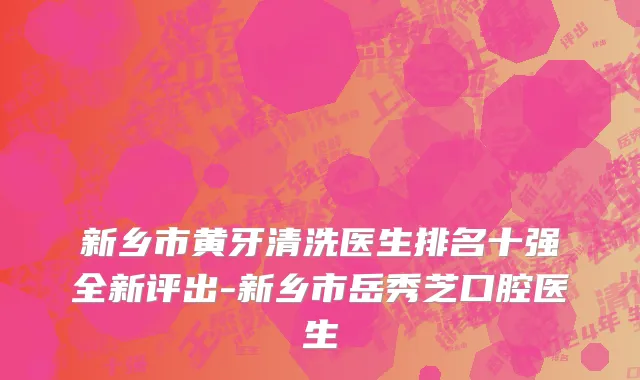 新乡市黄牙清洗医生排名十强全新评出-新乡市岳秀芝口腔医生