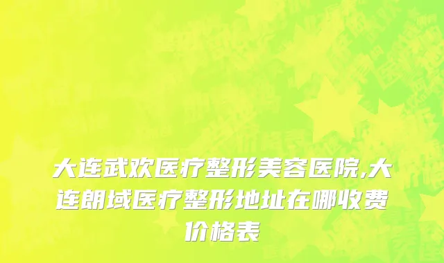 大连武欢医疗整形美容医院,大连朗域医疗整形地址在哪收费价格表