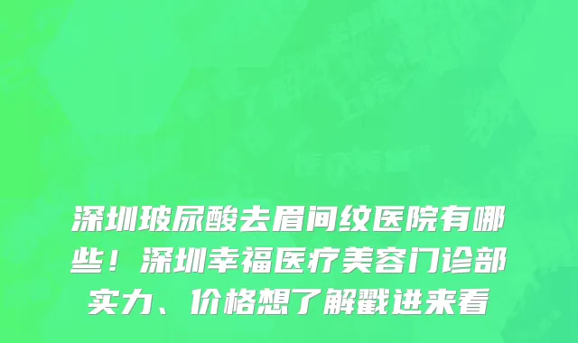 深圳玻尿酸去眉间纹医院有哪些!深圳幸福医疗美容门诊部实力、价格想了解戳进来看