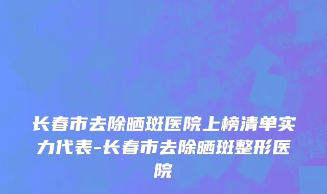 长春市去除晒斑医院上榜清单实力代表-长春市去除晒斑整形医院