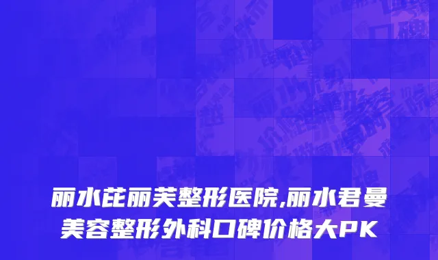 丽水芘丽芙整形医院,丽水君曼美容整形外科口碑价格大PK