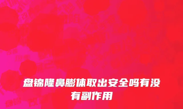 盘锦隆鼻膨体取出安全吗有没有副作用
