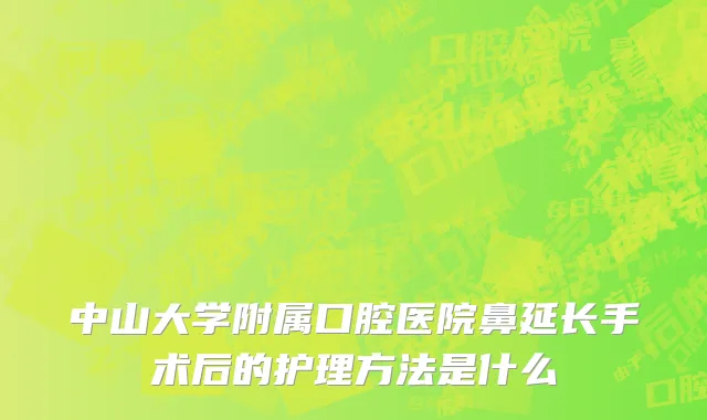 中山大学附属口腔医院鼻延长手术后的护理方法是什么