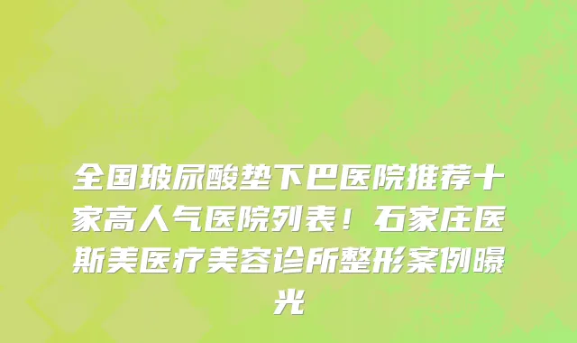 全国玻尿酸垫下巴医院推荐十家高人气医院列表!石家庄医斯美医疗美容诊所整形案例曝光