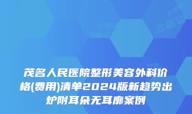 茂名人民医院整形美容外科价格(费用)清单2024版新趋势出炉附耳朵无耳廓案例